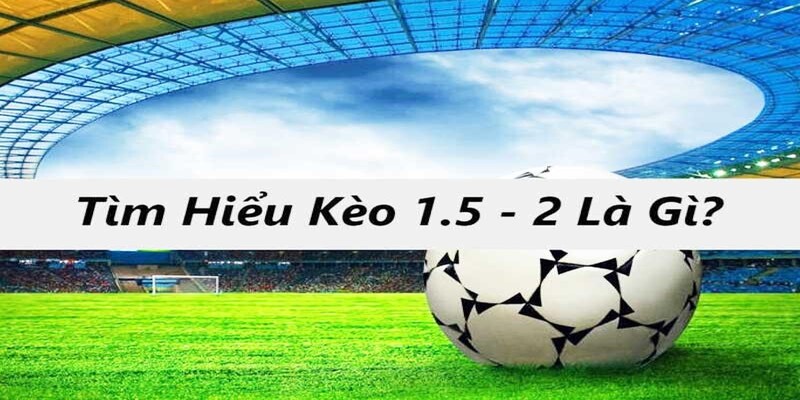 Kèo tài xỉu bóng đá cược 1.5/2